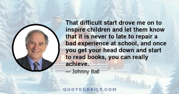 That difficult start drove me on to inspire children and let them know that it is never to late to repair a bad experience at school, and once you get your head down and start to read books, you can really achieve.