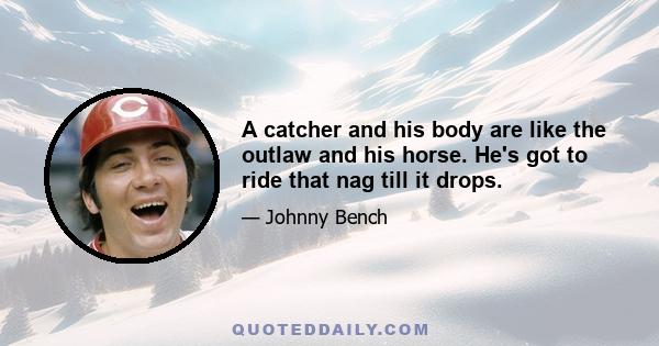 A catcher and his body are like the outlaw and his horse. He's got to ride that nag till it drops.