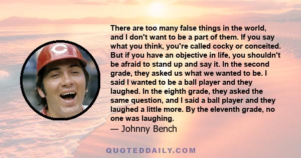 There are too many false things in the world, and I don't want to be a part of them. If you say what you think, you're called cocky or conceited. But if you have an objective in life, you shouldn't be afraid to stand up 