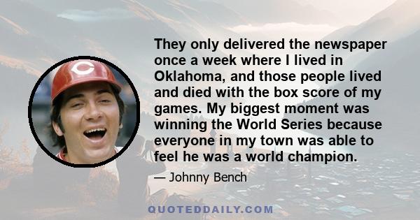 They only delivered the newspaper once a week where I lived in Oklahoma, and those people lived and died with the box score of my games. My biggest moment was winning the World Series because everyone in my town was