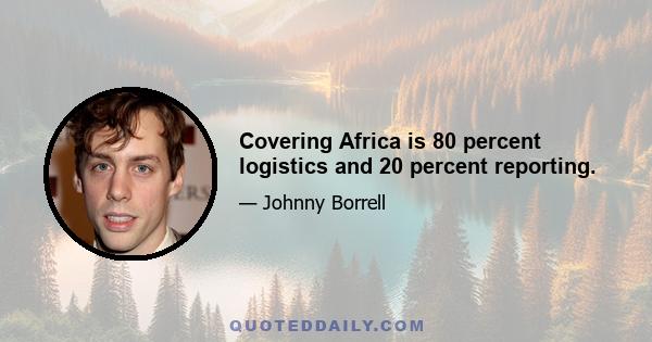 Covering Africa is 80 percent logistics and 20 percent reporting.