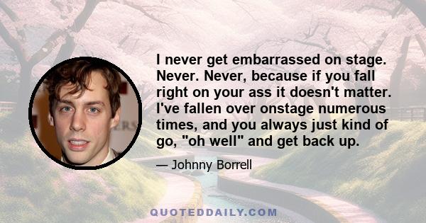 I never get embarrassed on stage. Never. Never, because if you fall right on your ass it doesn't matter. I've fallen over onstage numerous times, and you always just kind of go, oh well and get back up.