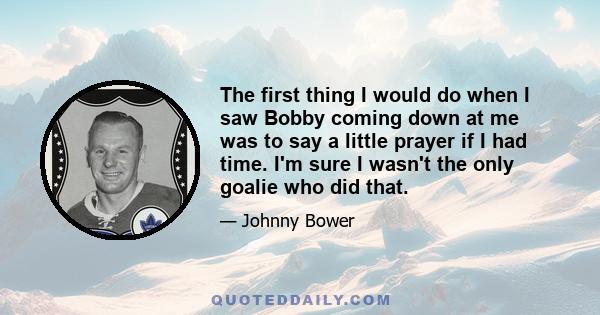 The first thing I would do when I saw Bobby coming down at me was to say a little prayer if I had time. I'm sure I wasn't the only goalie who did that.