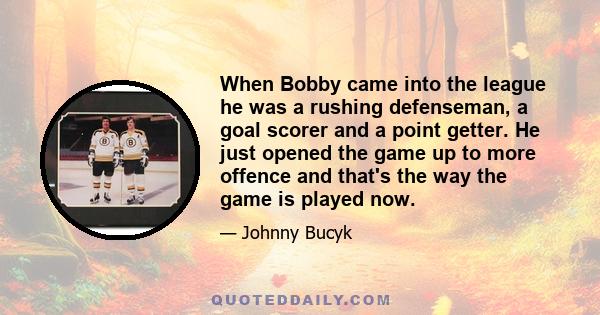 When Bobby came into the league he was a rushing defenseman, a goal scorer and a point getter. He just opened the game up to more offence and that's the way the game is played now.