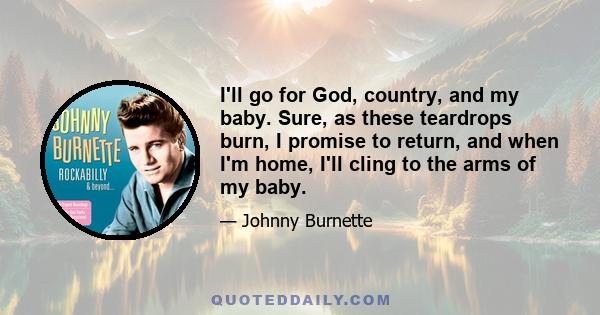 I'll go for God, country, and my baby. Sure, as these teardrops burn, I promise to return, and when I'm home, I'll cling to the arms of my baby.