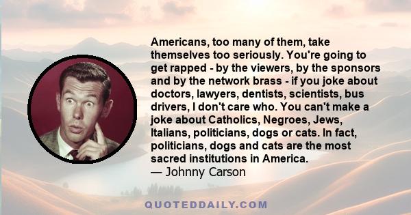 Americans, too many of them, take themselves too seriously. You're going to get rapped - by the viewers, by the sponsors and by the network brass - if you joke about doctors, lawyers, dentists, scientists, bus drivers,