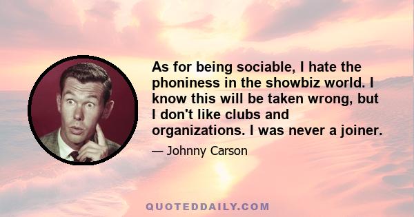 As for being sociable, I hate the phoniness in the showbiz world. I know this will be taken wrong, but I don't like clubs and organizations. I was never a joiner.