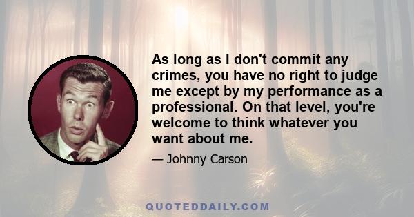 As long as I don't commit any crimes, you have no right to judge me except by my performance as a professional. On that level, you're welcome to think whatever you want about me.