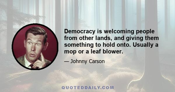 Democracy is welcoming people from other lands, and giving them something to hold onto. Usually a mop or a leaf blower.