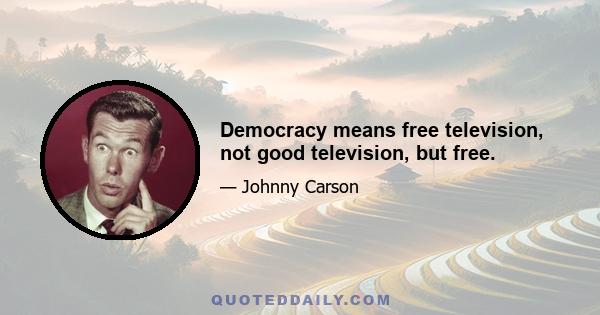 Democracy means free television, not good television, but free.