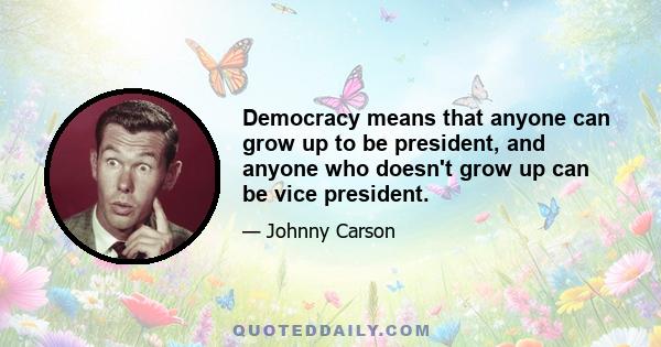 Democracy means that anyone can grow up to be president, and anyone who doesn't grow up can be vice president.