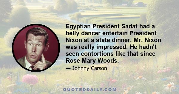 Egyptian President Sadat had a belly dancer entertain President Nixon at a state dinner. Mr. Nixon was really impressed. He hadn't seen contortions like that since Rose Mary Woods.