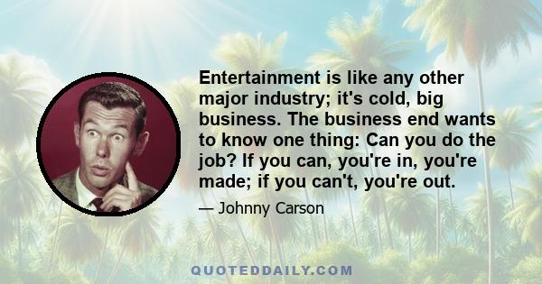 Entertainment is like any other major industry; it's cold, big business. The business end wants to know one thing: Can you do the job? If you can, you're in, you're made; if you can't, you're out.