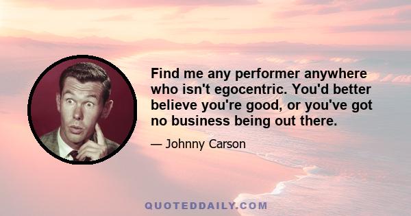 Find me any performer anywhere who isn't egocentric. You'd better believe you're good, or you've got no business being out there.