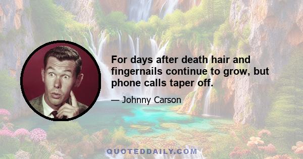 For days after death hair and fingernails continue to grow, but phone calls taper off.