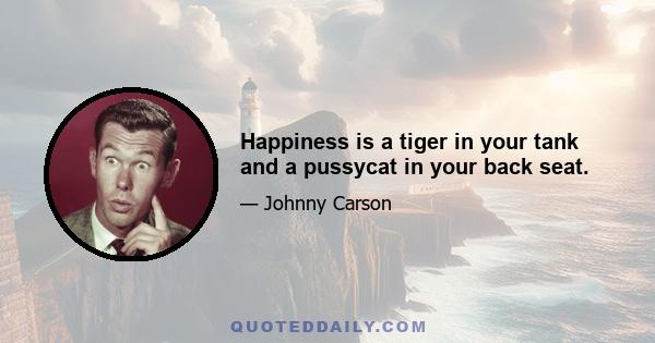 Happiness is a tiger in your tank and a pussycat in your back seat.