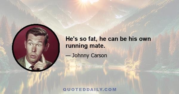 He's so fat, he can be his own running mate.