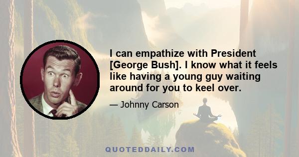 I can empathize with President [George Bush]. I know what it feels like having a young guy waiting around for you to keel over.