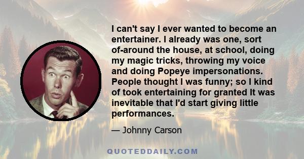 I can't say I ever wanted to become an entertainer. I already was one, sort of-around the house, at school, doing my magic tricks, throwing my voice and doing Popeye impersonations. People thought I was funny; so I kind 