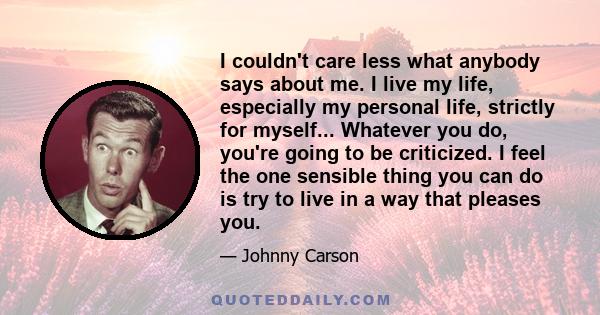 I couldn't care less what anybody says about me. I live my life, especially my personal life, strictly for myself... Whatever you do, you're going to be criticized. I feel the one sensible thing you can do is try to