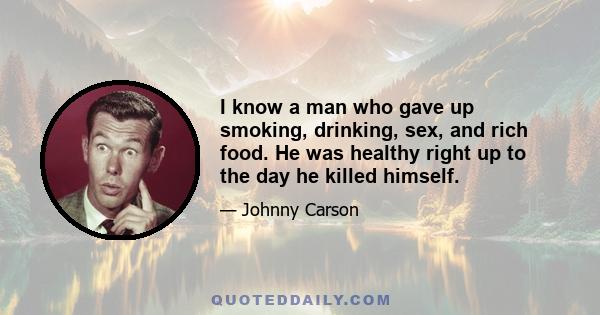 I know a man who gave up smoking, drinking, sex, and rich food. He was healthy right up to the day he killed himself.