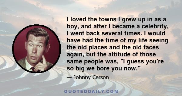 I loved the towns I grew up in as a boy, and after I became a celebrity, I went back several times. I would have had the time of my life seeing the old places and the old faces again, but the attitude of those same