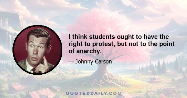 I think students ought to have the right to protest, but not to the point of anarchy.