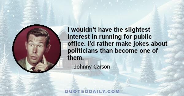 I wouldn't have the slightest interest in running for public office. I'd rather make jokes about politicians than become one of them.