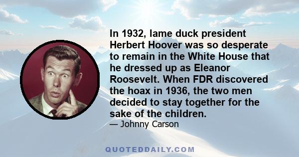 In 1932, lame duck president Herbert Hoover was so desperate to remain in the White House that he dressed up as Eleanor Roosevelt. When FDR discovered the hoax in 1936, the two men decided to stay together for the sake