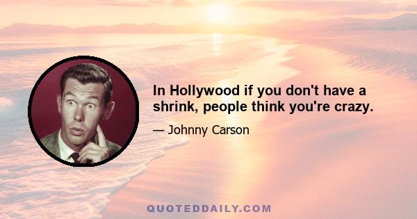 In Hollywood if you don't have a shrink, people think you're crazy.