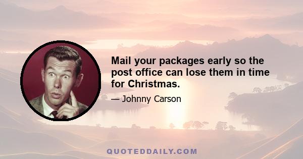 Mail your packages early so the post office can lose them in time for Christmas.