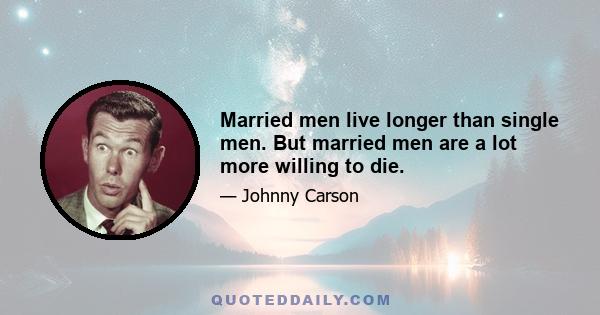 Married men live longer than single men. But married men are a lot more willing to die.