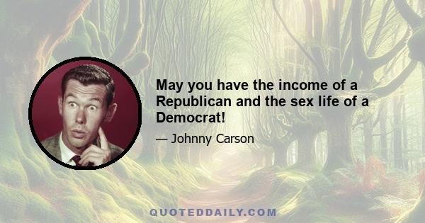 May you have the income of a Republican and the sex life of a Democrat!