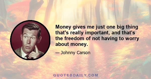 Money gives me just one big thing that's really important, and that's the freedom of not having to worry about money.