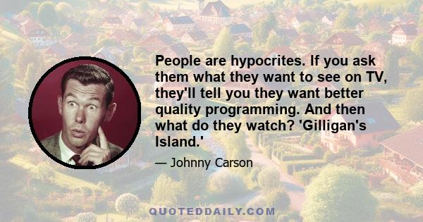 People are hypocrites. If you ask them what they want to see on TV, they'll tell you they want better quality programming. And then what do they watch? 'Gilligan's Island.'