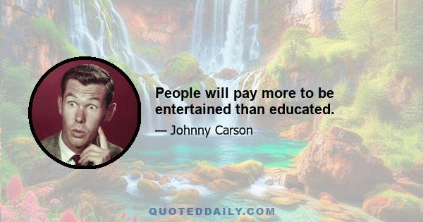 People will pay more to be entertained than educated.