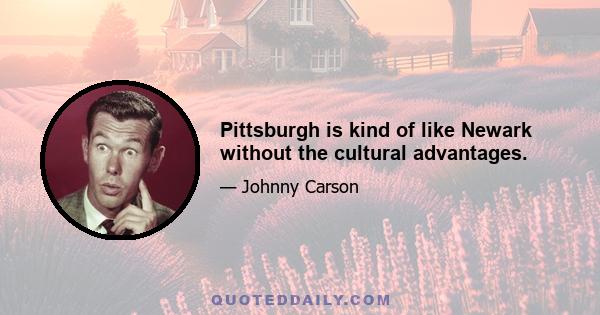 Pittsburgh is kind of like Newark without the cultural advantages.