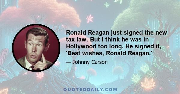 Ronald Reagan just signed the new tax law. But I think he was in Hollywood too long. He signed it, 'Best wishes, Ronald Reagan.'