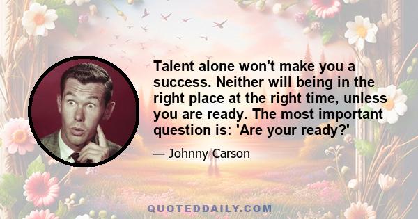 Talent alone won't make you a success. Neither will being in the right place at the right time, unless you are ready. The most important question is: 'Are your ready?'