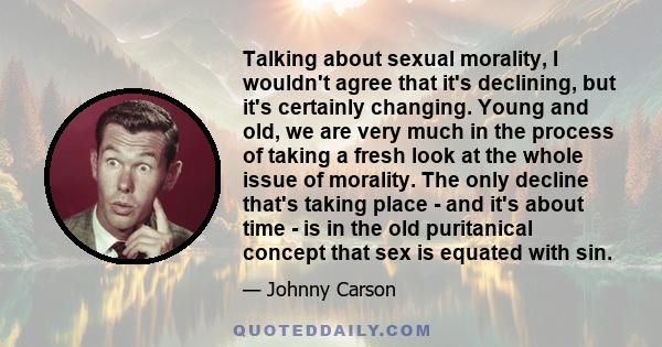 Talking about sexual morality, I wouldn't agree that it's declining, but it's certainly changing. Young and old, we are very much in the process of taking a fresh look at the whole issue of morality. The only decline