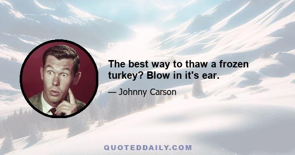 The best way to thaw a frozen turkey? Blow in it's ear.