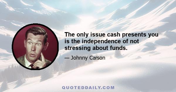 The only issue cash presents you is the independence of not stressing about funds.