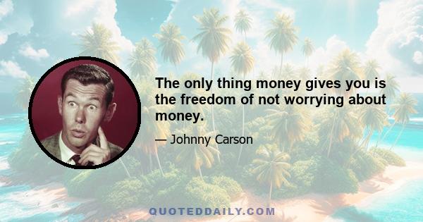 The only thing money gives you is the freedom of not worrying about money.