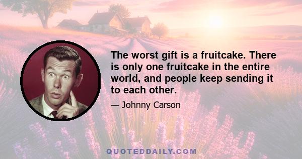 The worst gift is a fruitcake. There is only one fruitcake in the entire world, and people keep sending it to each other.