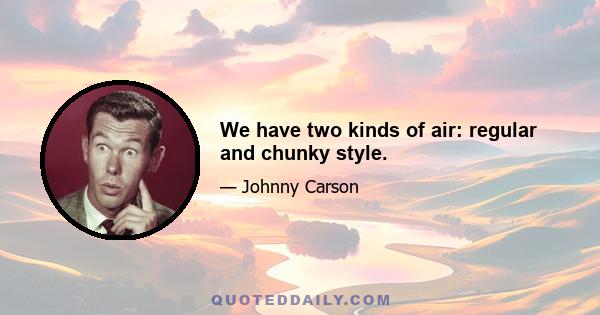 We have two kinds of air: regular and chunky style.