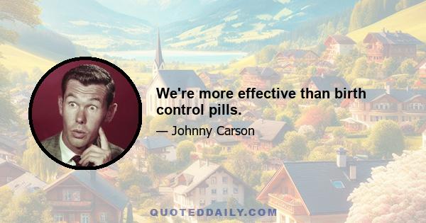 We're more effective than birth control pills.