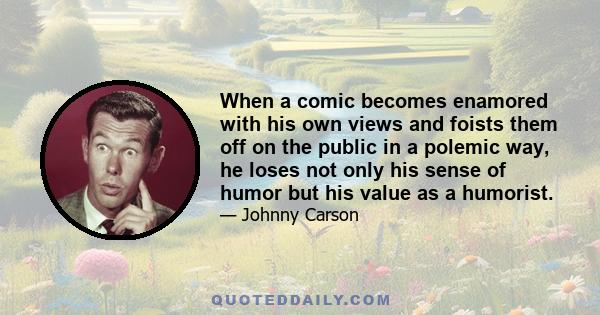 When a comic becomes enamored with his own views and foists them off on the public in a polemic way, he loses not only his sense of humor but his value as a humorist.