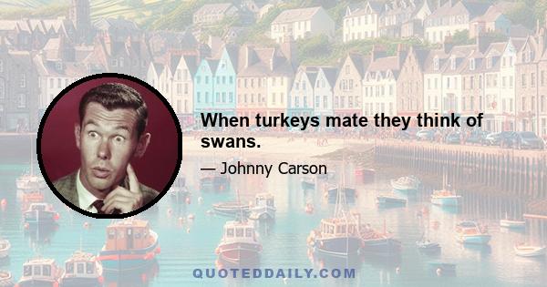 When turkeys mate they think of swans.