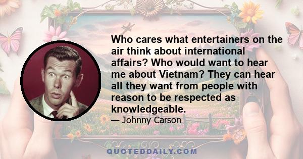 Who cares what entertainers on the air think about international affairs? Who would want to hear me about Vietnam? They can hear all they want from people with reason to be respected as knowledgeable.