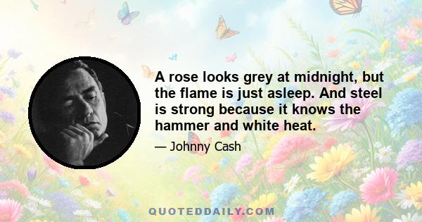 A rose looks grey at midnight, but the flame is just asleep. And steel is strong because it knows the hammer and white heat.